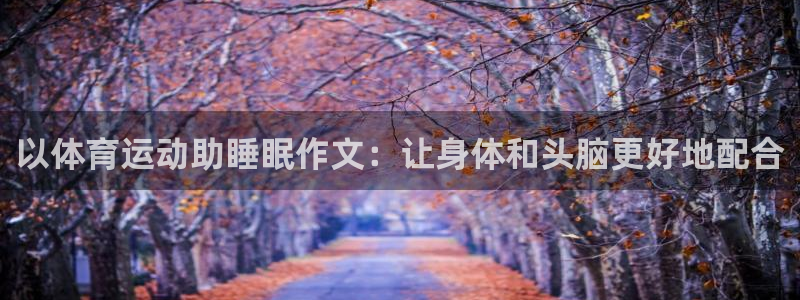 球客岛：以体育运动助睡眠作文：让身体和头脑更好地配合
