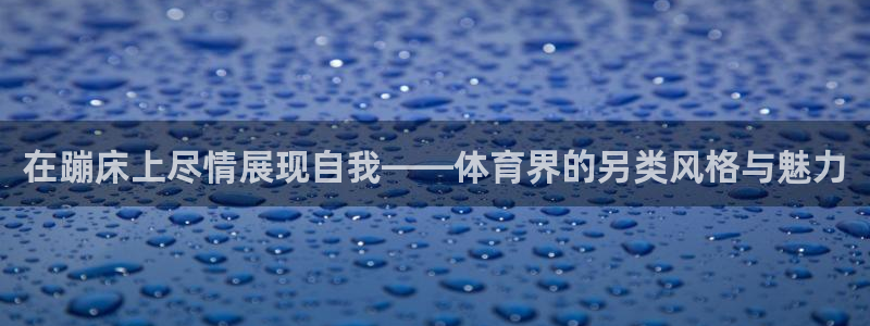 球客岛：在蹦床上尽情展现自我——体育界的另类风格与魅力