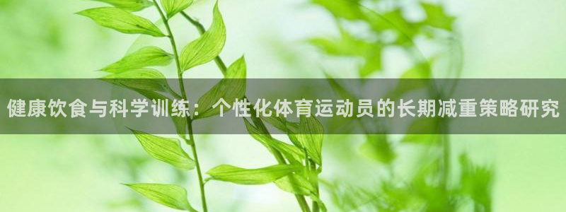 球客岛：健康饮食与科学训练：个性化体育运动员的长期减重策略研究